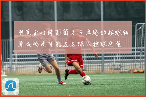 刚果金对阵葡萄牙卡库塔的接球转身流畅度可能左右球队控球质量