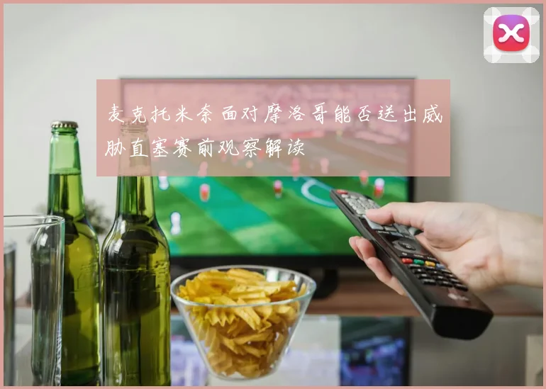 麦克托米奈面对摩洛哥能否送出威胁直塞赛前观察解读