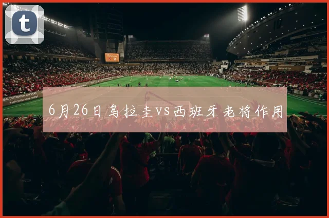 6月26日乌拉圭vs西班牙老将作用
