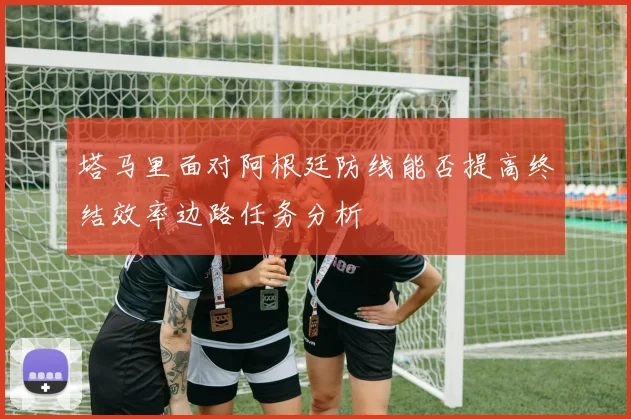 塔马里面对阿根廷防线能否提高终结效率边路任务分析