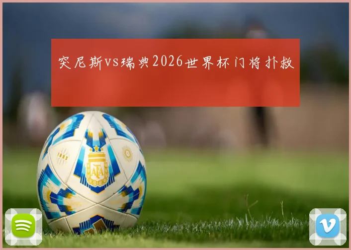 突尼斯vs瑞典2026世界杯门将扑救