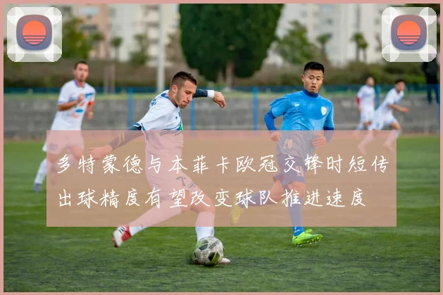 多特蒙德与本菲卡欧冠交锋时短传出球精度有望改变球队推进速度
