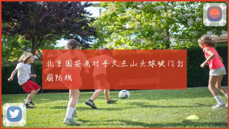 北京国安老对手天王山头球破门打崩防线