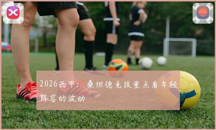 2026西甲：桑坦德竞技重点看年轻阵容的波动