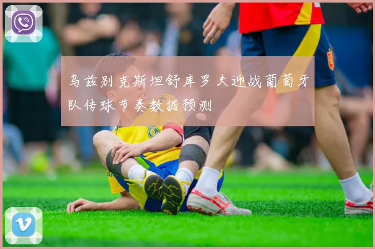 乌兹别克斯坦舒库罗夫迎战葡萄牙队传球节奏数据预测