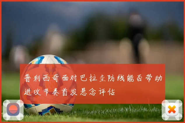 普利西奇面对巴拉圭防线能否带动进攻节奏首发悬念评估