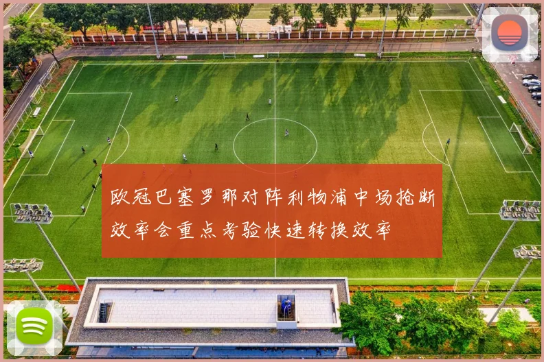 欧冠巴塞罗那对阵利物浦中场抢断效率会重点考验快速转换效率