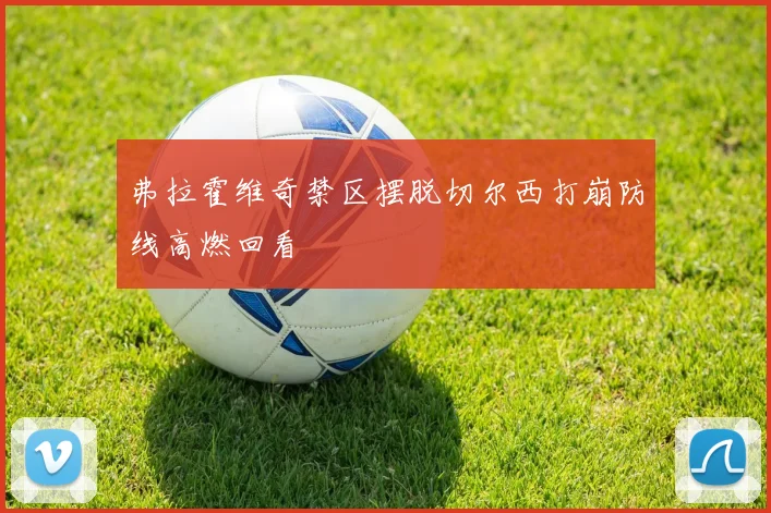 弗拉霍维奇禁区摆脱切尔西打崩防线高燃回看