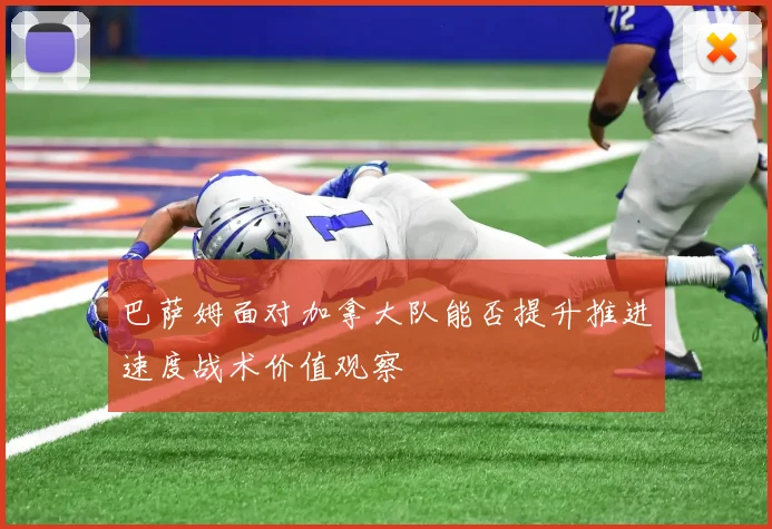 巴萨姆面对加拿大队能否提升推进速度战术价值观察