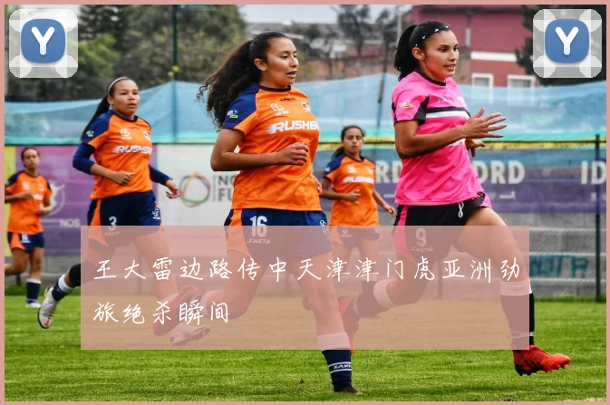王大雷边路传中天津津门虎亚洲劲旅绝杀瞬间