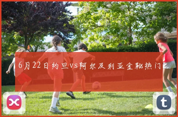 6月22日约旦vs阿尔及利亚金靴热门