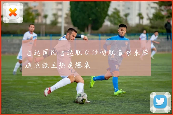 吉达国民吉达联合沙特联菲尔米诺造点救主热度爆表