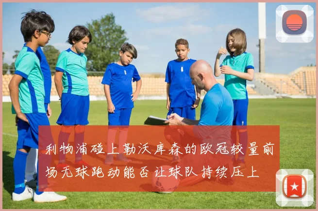 利物浦碰上勒沃库森的欧冠较量前场无球跑动能否让球队持续压上