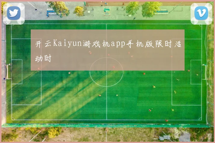开云Kaiyun游戏机app手机版限时活动时