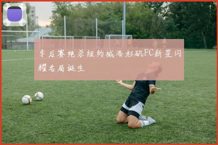 季后赛绝杀纽约城洛杉矶FC新星闪耀名局诞生
