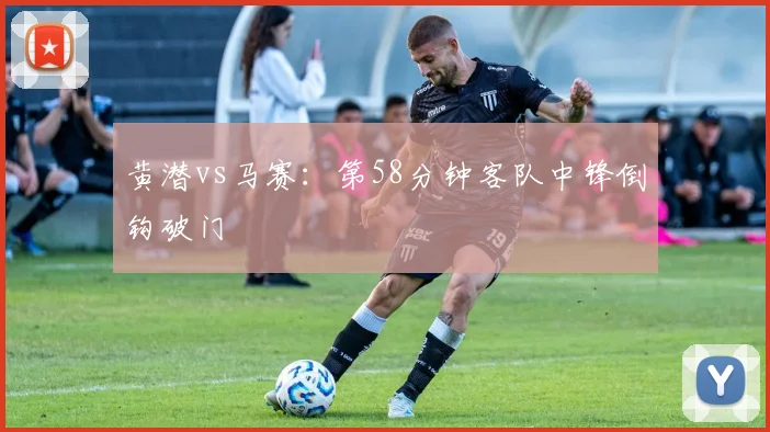 黄潜vs马赛:第58分钟客队中锋倒钩破门
