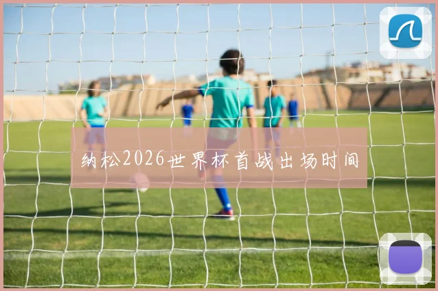 纳松2026世界杯首战出场时间