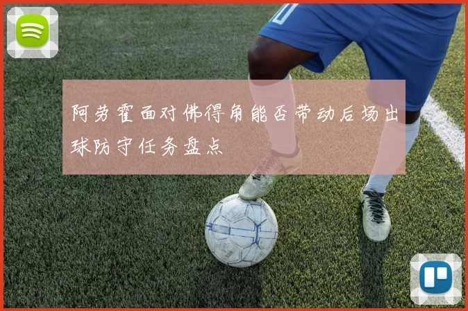阿劳霍面对佛得角能否带动后场出球防守任务盘点