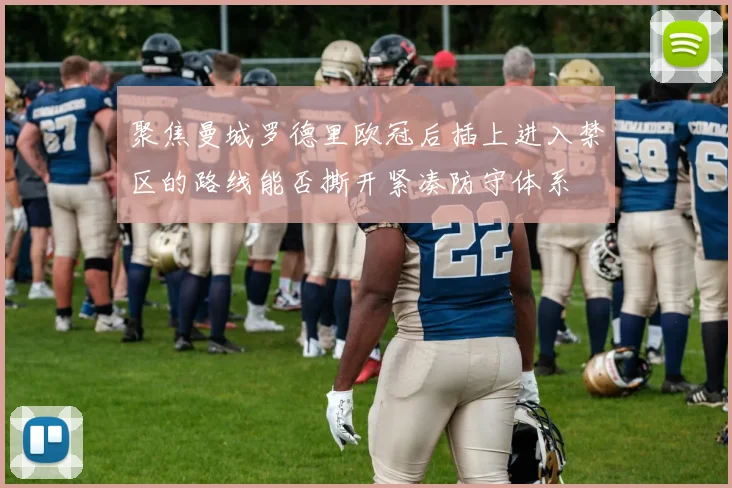 聚焦曼城罗德里欧冠后插上进入禁区的路线能否撕开紧凑防守体系