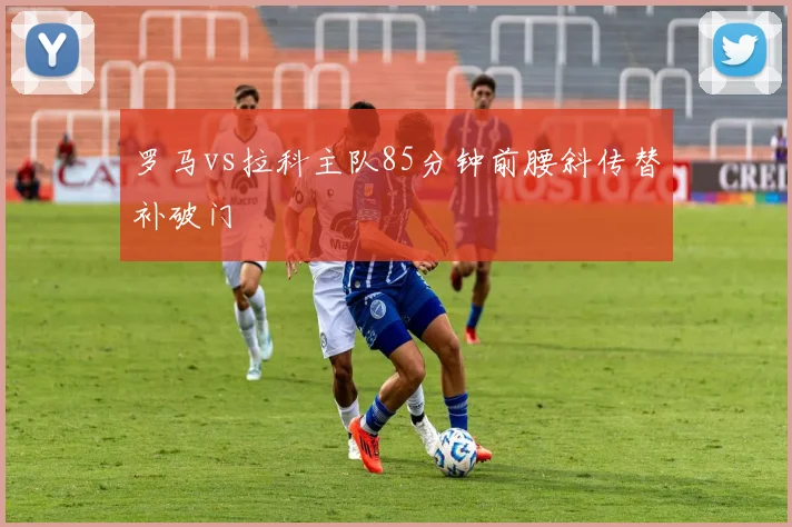 罗马vs拉科主队85分钟前腰斜传替补破门