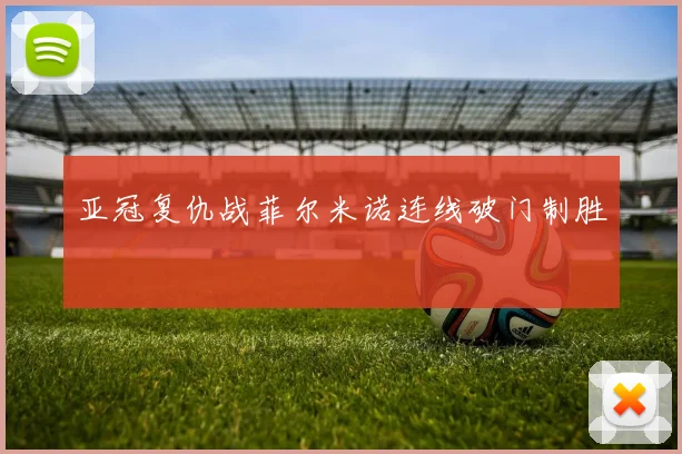 亚冠复仇战菲尔米诺连线破门制胜
