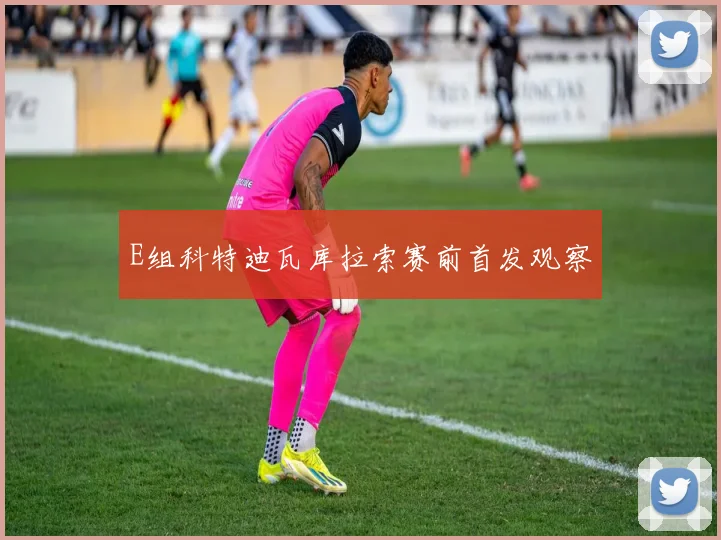 E组科特迪瓦库拉索赛前首发观察