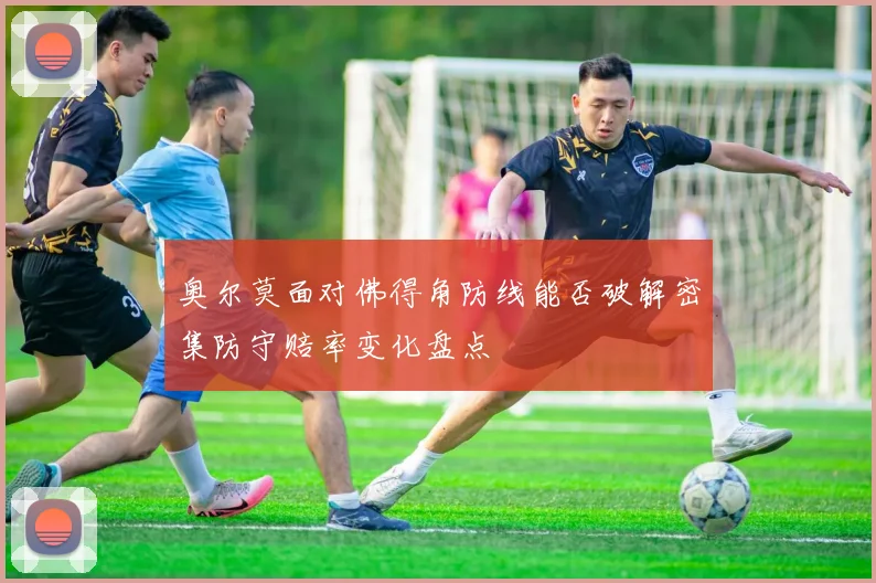 奥尔莫面对佛得角防线能否破解密集防守赔率变化盘点