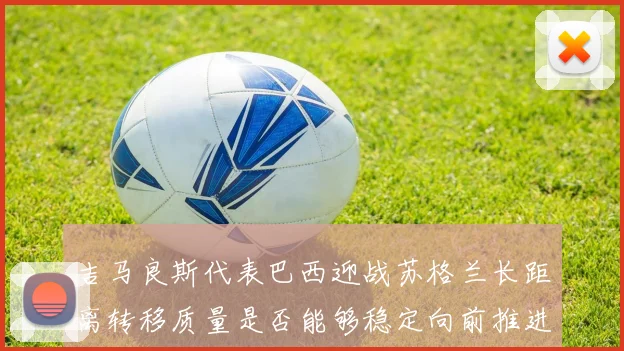 吉马良斯代表巴西迎战苏格兰长距离转移质量是否能够稳定向前推进