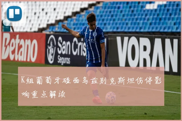 K组葡萄牙碰面乌兹别克斯坦伤停影响重点解读