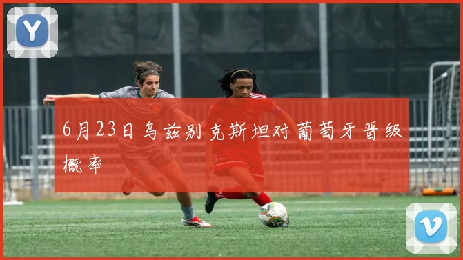 6月23日乌兹别克斯坦对葡萄牙晋级概率