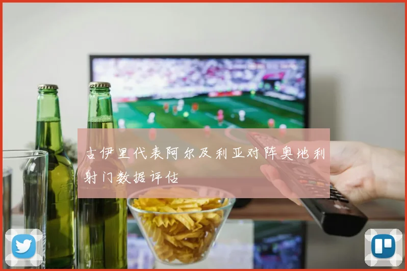 古伊里代表阿尔及利亚对阵奥地利射门数据评估