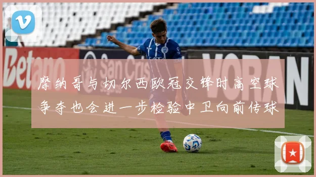 摩纳哥与切尔西欧冠交锋时高空球争夺也会进一步检验中卫向前传球