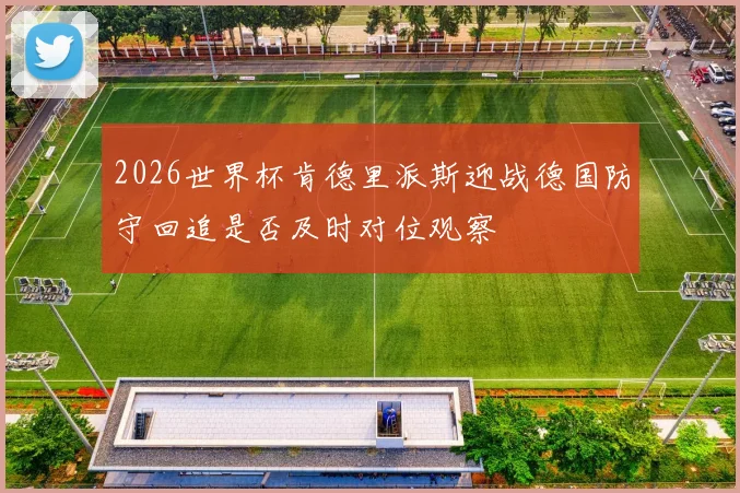 2026世界杯肯德里派斯迎战德国防守回追是否及时对位观察