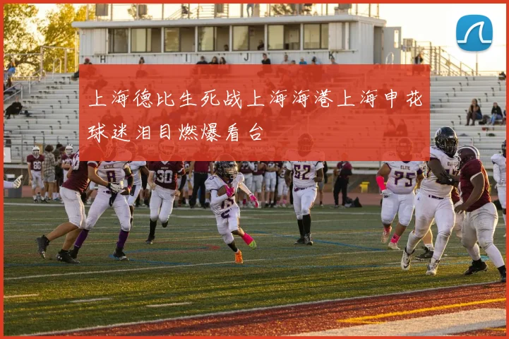 上海德比生死战上海海港上海申花球迷泪目燃爆看台