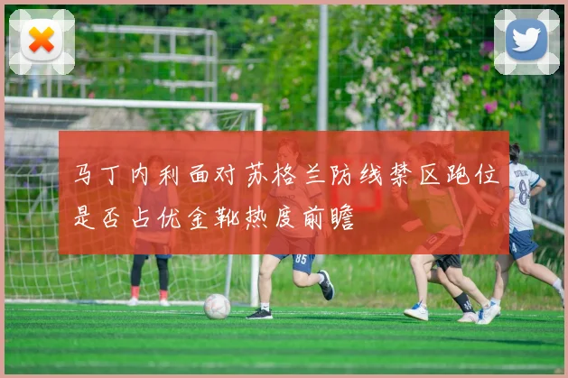 马丁内利面对苏格兰防线禁区跑位是否占优金靴热度前瞻