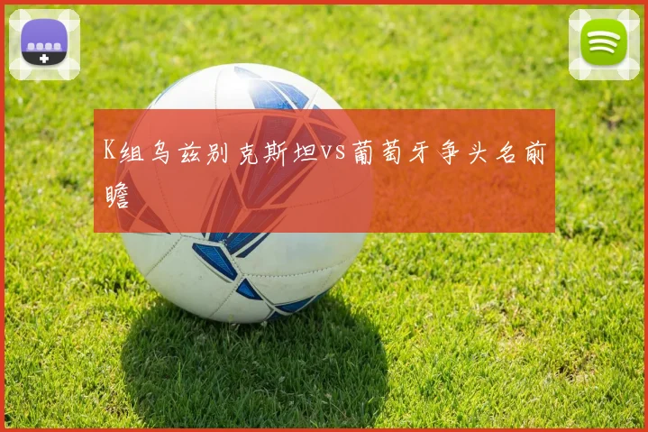 K组乌兹别克斯坦vs葡萄牙争头名前瞻