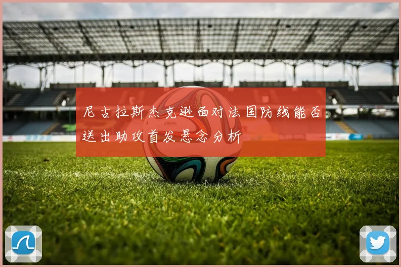 尼古拉斯杰克逊面对法国防线能否送出助攻首发悬念分析