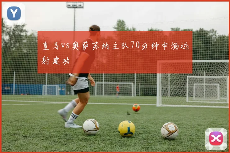 皇马vs奥萨苏纳主队70分钟中场远射建功