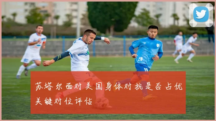 苏塔尔面对美国身体对抗是否占优关键对位评估