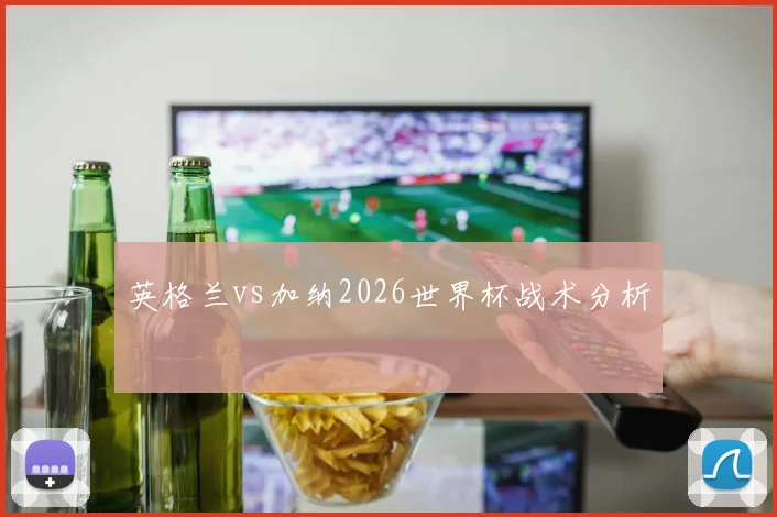 英格兰vs加纳2026世界杯战术分析