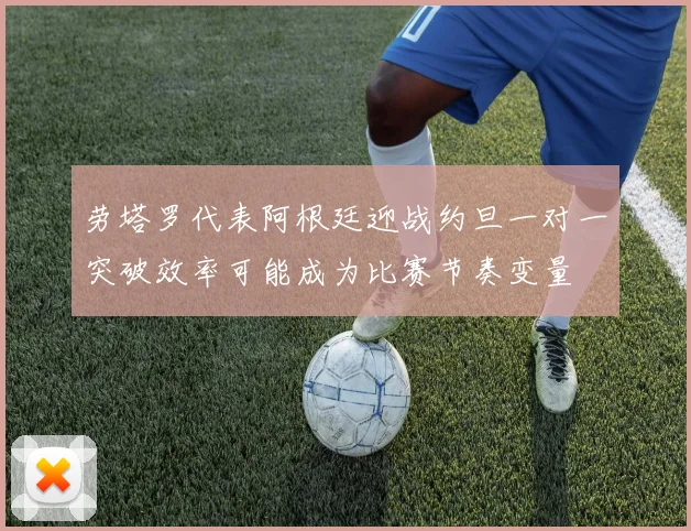 劳塔罗代表阿根廷迎战约旦一对一突破效率可能成为比赛节奏变量