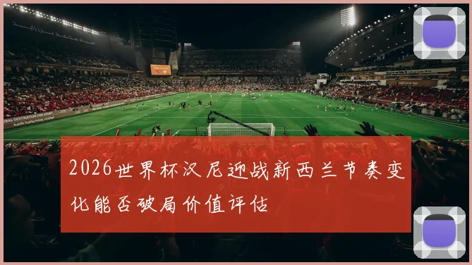2026世界杯汉尼迎战新西兰节奏变化能否破局价值评估