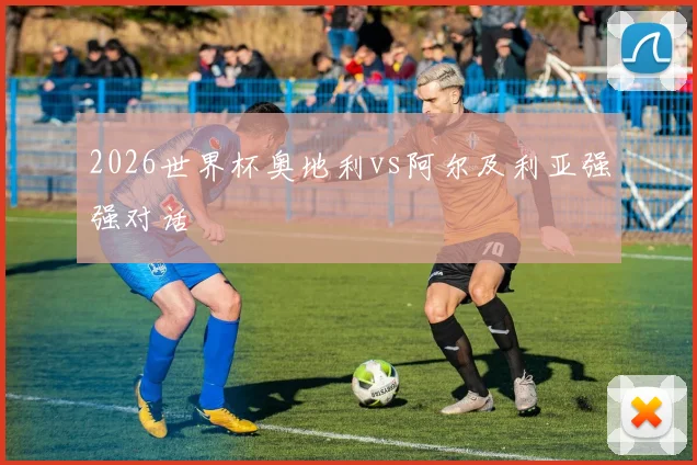 2026世界杯奥地利vs阿尔及利亚强强对话