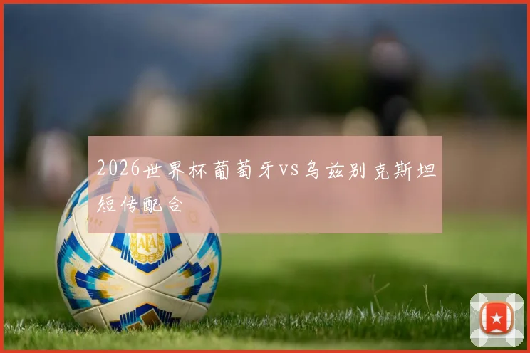 2026世界杯葡萄牙vs乌兹别克斯坦短传配合