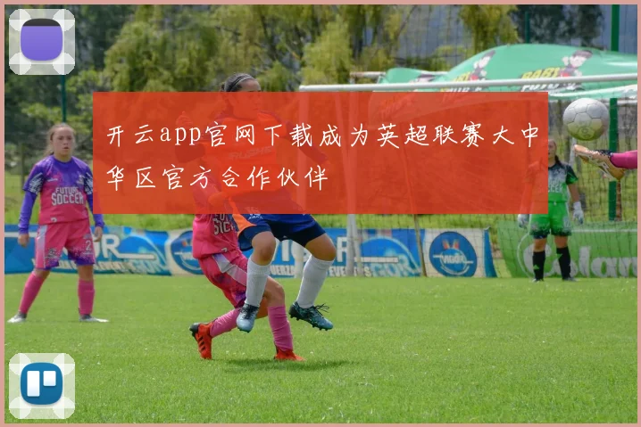 开云app官网下载成为英超联赛大中华区官方合作伙伴