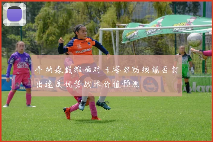 乔纳森戴维面对卡塔尔防线能否打出速度优势战术价值预测